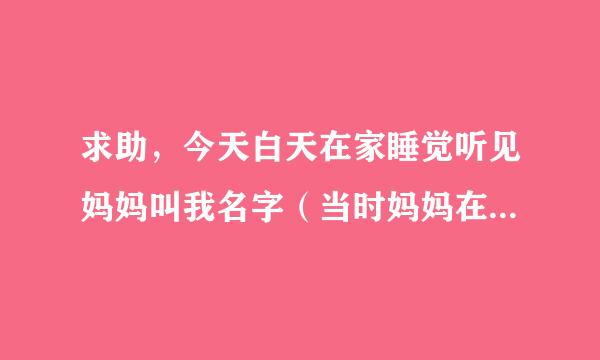 求助，今天白天在家睡觉听见妈妈叫我名字（当时妈妈在屋里摘菜），我觉气挺大的，睡眠又浅，因为没睡醒，