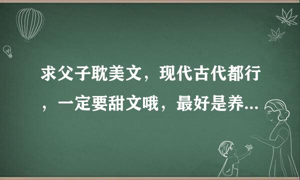 求父子耽美文，现代古代都行，一定要甜文哦，最好是养成的那种，结局要HE的，多多推荐啊，最好有简介，谢