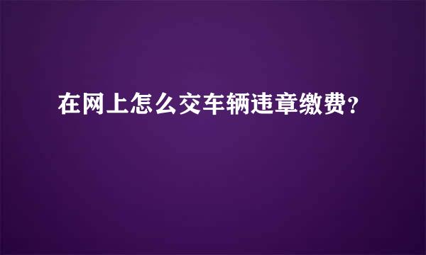 在网上怎么交车辆违章缴费？