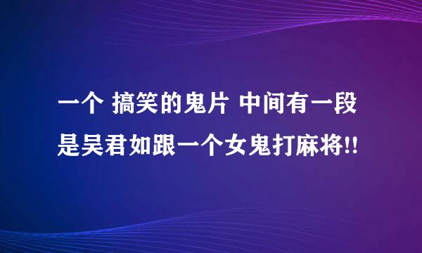 一个 搞笑的鬼片 中间有一段是吴君如跟一个女鬼打麻将!!