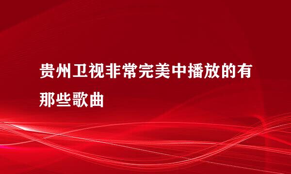 贵州卫视非常完美中播放的有那些歌曲