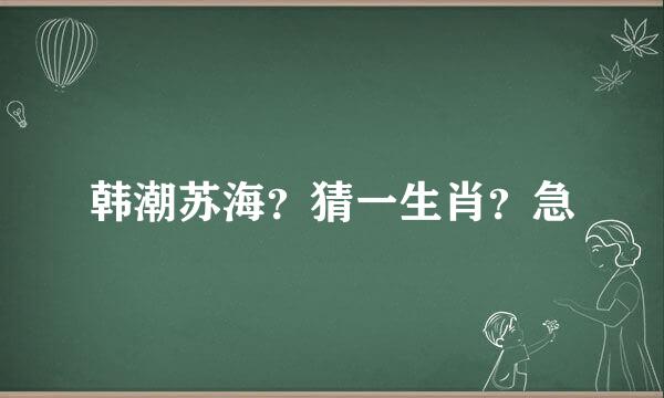 韩潮苏海？猜一生肖？急