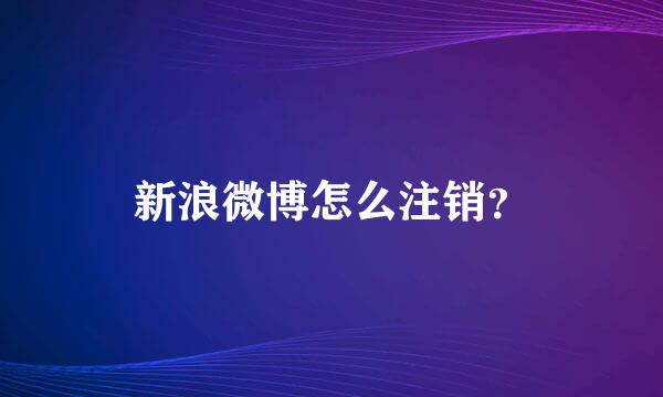 新浪微博怎么注销？