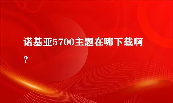 诺基亚5700主题在哪下载啊 ？