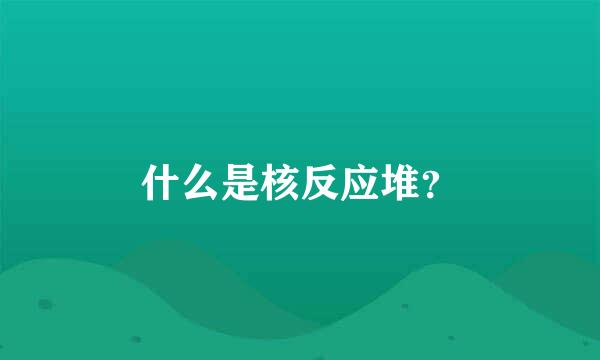 什么是核反应堆？