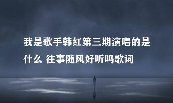 我是歌手韩红第三期演唱的是什么 往事随风好听吗歌词