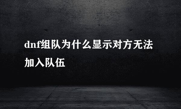 dnf组队为什么显示对方无法加入队伍