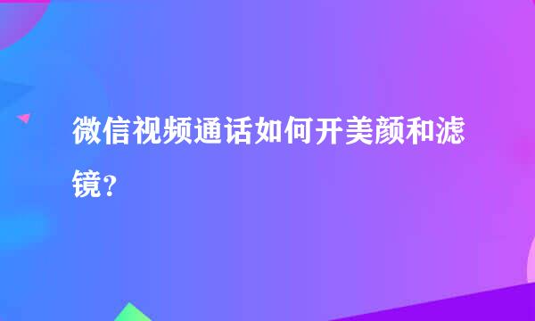 微信视频通话如何开美颜和滤镜？