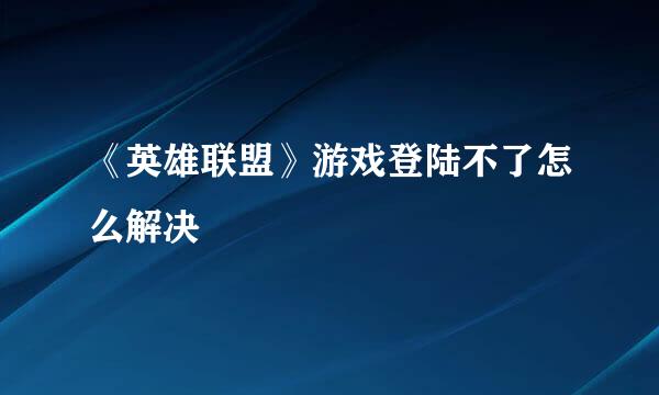 《英雄联盟》游戏登陆不了怎么解决