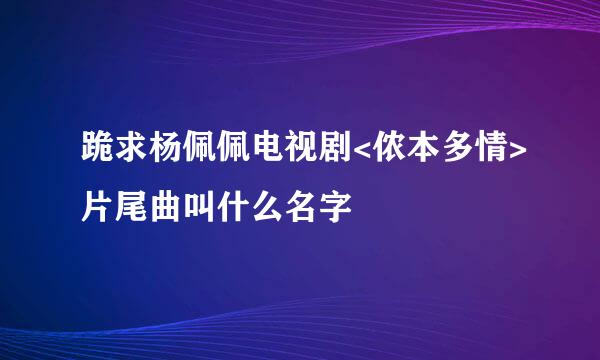 跪求杨佩佩电视剧<侬本多情>片尾曲叫什么名字