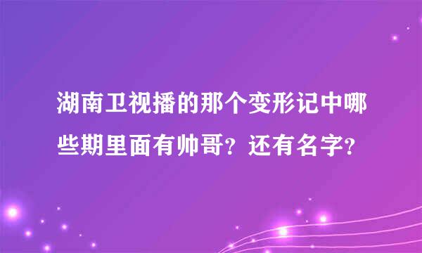 湖南卫视播的那个变形记中哪些期里面有帅哥？还有名字？