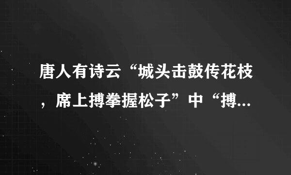 唐人有诗云“城头击鼓传花枝，席上搏拳握松子”中“搏拳”的含义是?