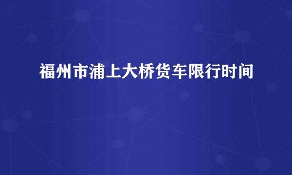 福州市浦上大桥货车限行时间