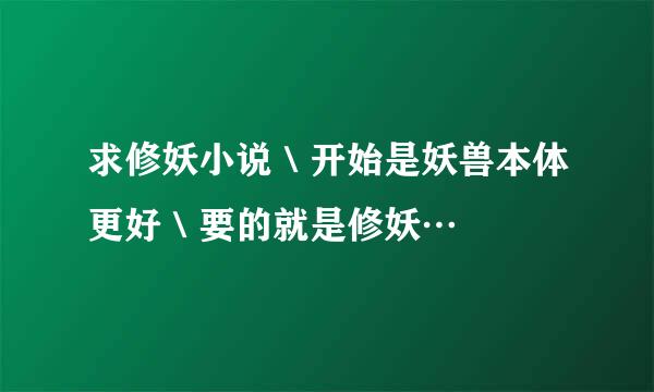 求修妖小说＼开始是妖兽本体更好＼要的就是修妖…