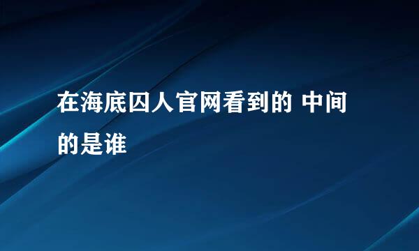 在海底囚人官网看到的 中间的是谁