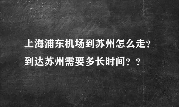 上海浦东机场到苏州怎么走？到达苏州需要多长时间？？