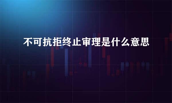 不可抗拒终止审理是什么意思