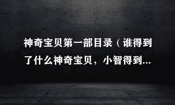 神奇宝贝第一部目录（谁得到了什么神奇宝贝，小智得到徽章都要写出来 共235集）