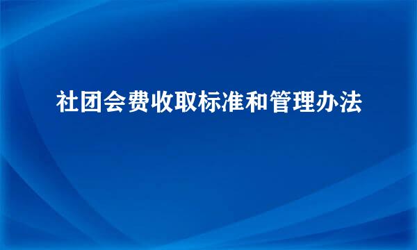 社团会费收取标准和管理办法