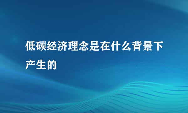 低碳经济理念是在什么背景下产生的