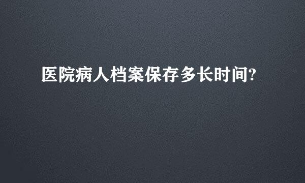 医院病人档案保存多长时间?