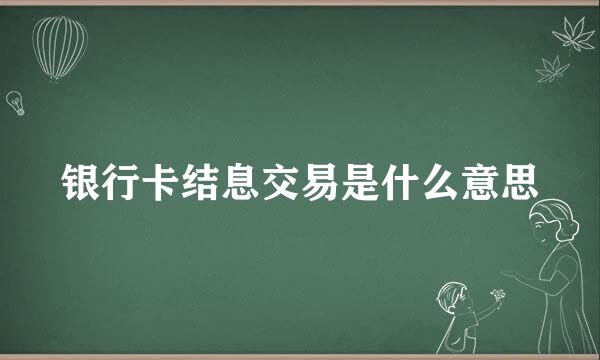 银行卡结息交易是什么意思