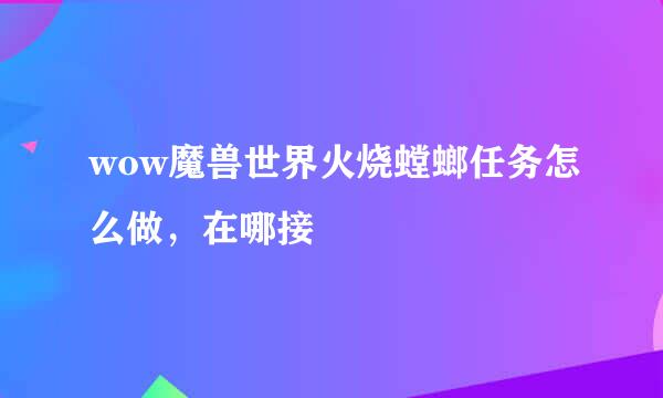 wow魔兽世界火烧螳螂任务怎么做，在哪接