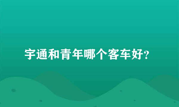 宇通和青年哪个客车好？