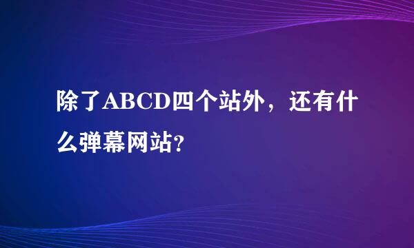 除了ABCD四个站外，还有什么弹幕网站？