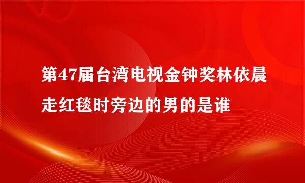 第47届台湾电视金钟奖林依晨走红毯时旁边的男的是谁