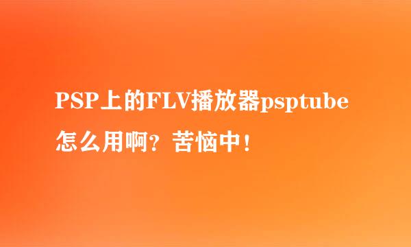 PSP上的FLV播放器psptube怎么用啊？苦恼中！