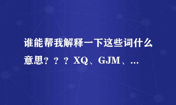 谁能帮我解释一下这些词什么意思？？？XQ、GJM、HD等……= =