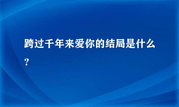 跨过千年来爱你的结局是什么？