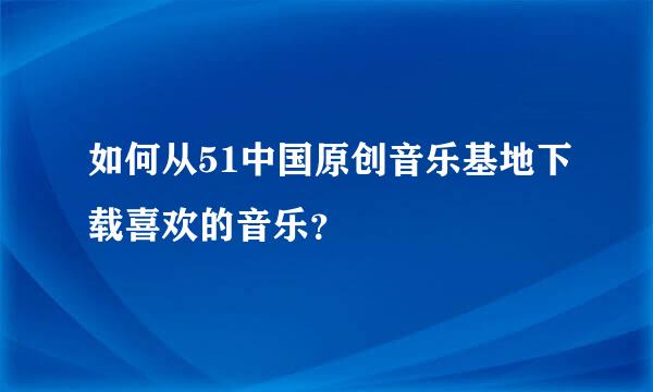 如何从51中国原创音乐基地下载喜欢的音乐？