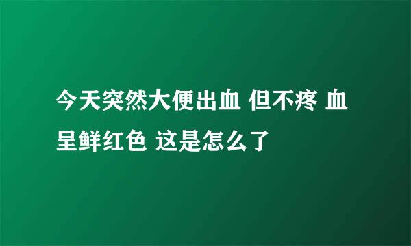 今天突然大便出血 但不疼 血呈鲜红色 这是怎么了