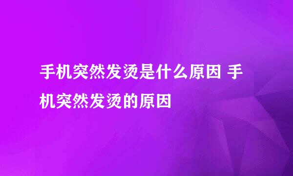 手机突然发烫是什么原因 手机突然发烫的原因