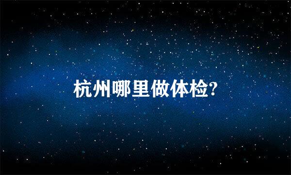 杭州哪里做体检?