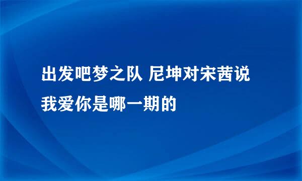 出发吧梦之队 尼坤对宋茜说我爱你是哪一期的