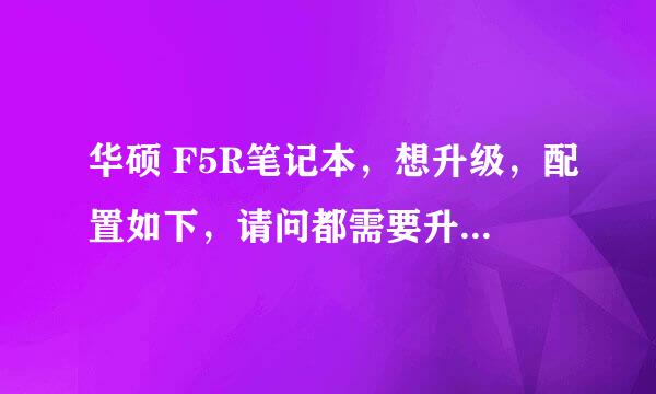 华硕 F5R笔记本，想升级，配置如下，请问都需要升级那些他硬件