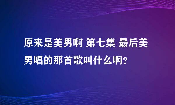 原来是美男啊 第七集 最后美男唱的那首歌叫什么啊？