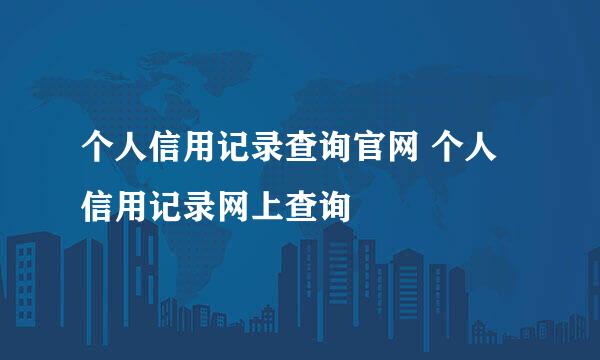 个人信用记录查询官网 个人信用记录网上查询