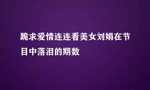 跪求爱情连连看美女刘娟在节目中落泪的期数