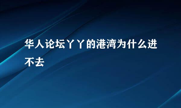 华人论坛丫丫的港湾为什么进不去