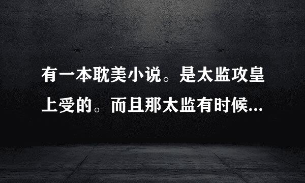 有一本耽美小说。是太监攻皇上受的。而且那太监有时候可以爆发出惊人的力量的。这本书叫什么名字啊