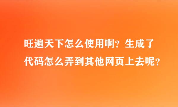 旺遍天下怎么使用啊？生成了代码怎么弄到其他网页上去呢？