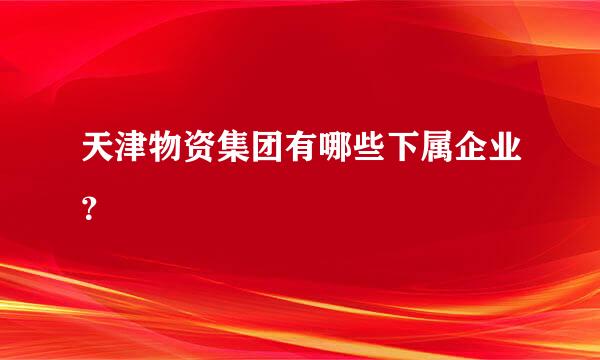 天津物资集团有哪些下属企业？