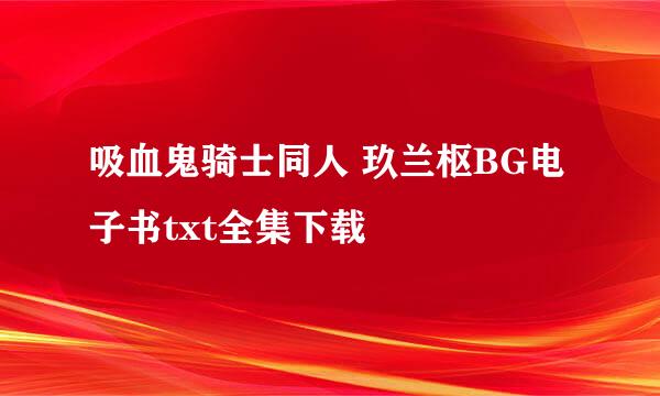 吸血鬼骑士同人 玖兰枢BG电子书txt全集下载