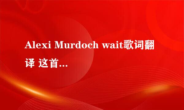 Alexi Murdoch wait歌词翻译 这首歌不太好翻译的样子，总之直译太奇怪了，有英