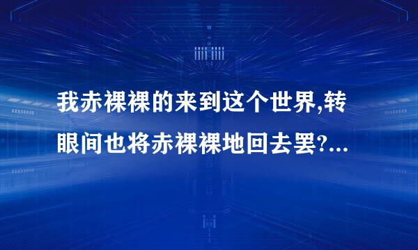 我赤裸裸的来到这个世界,转眼间也将赤裸裸地回去罢?赤裸裸来到这世界指的是什么