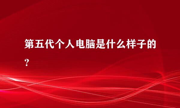 第五代个人电脑是什么样子的？